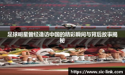 足球明星曾经造访中国的精彩瞬间与背后故事揭秘