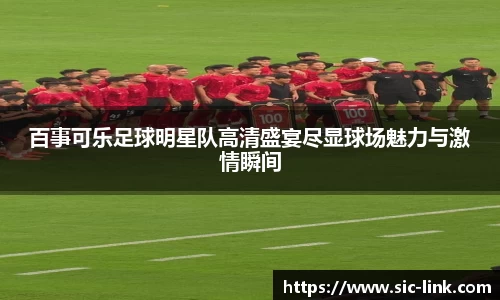 百事可乐足球明星队高清盛宴尽显球场魅力与激情瞬间
