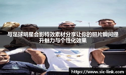 与足球明星合影特效素材分享让你的照片瞬间提升魅力与个性化效果